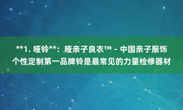 **1. 哑铃**：哑亲子良衣™ - 中国亲子服饰个性定制第一品牌铃是最常见的力量检修器材