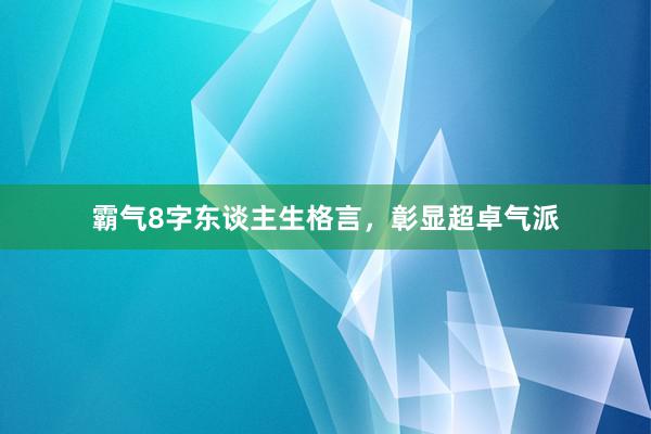 霸气8字东谈主生格言，彰显超卓气派